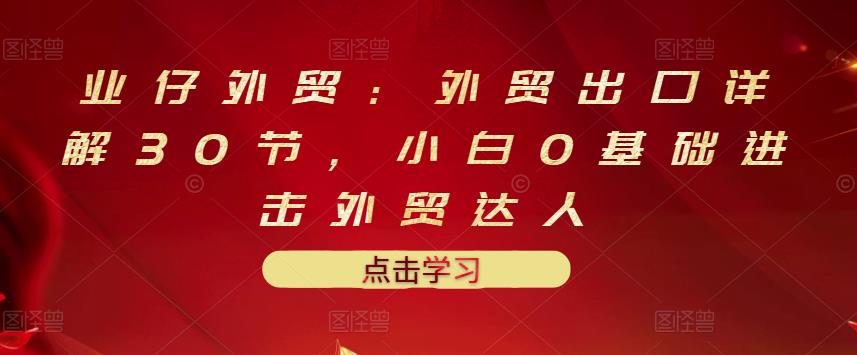 业仔外贸：外贸出口详解30节，小白0基础进击外贸达人 价值666元-鑫诺空间个人笔记本