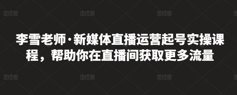 李雪老师·新媒体直播运营起号实操课程，帮助你在直播间获取更多流量-鑫诺空间个人笔记本