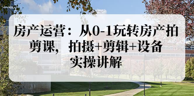 房产运营：从0-1玩转房产拍剪课，拍摄 剪辑 设备，实操讲解（价值899）-鑫诺空间个人笔记本