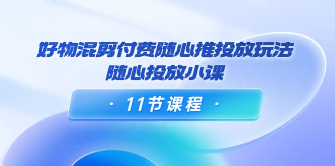 好物混剪付费随心推投放玩法，随心投放小课（11节课程）-鑫诺空间个人笔记本