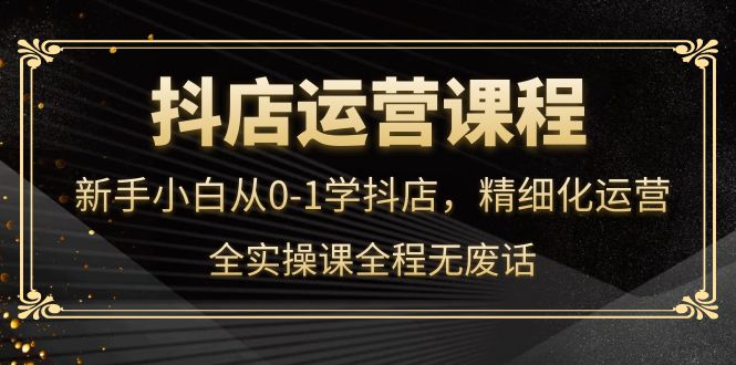 抖店运营，新手小白从0-1学抖店，精细化运营，全实操课全程无废话-鑫诺空间个人笔记本