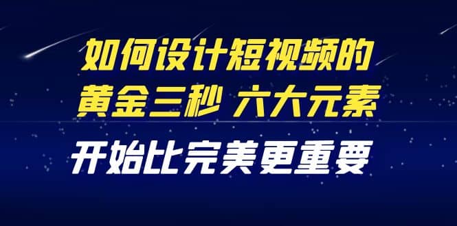 教你如何设计短视频的黄金三秒，六大元素，开始比完美更重要（27节课）-鑫诺空间个人笔记本