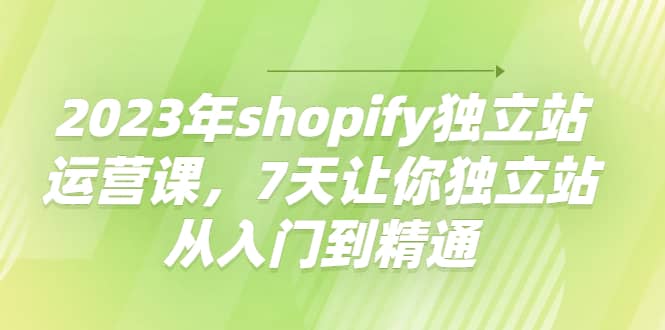 2023年shopify独立站运营课，7天让你独立站从入门到精通-鑫诺空间个人笔记本