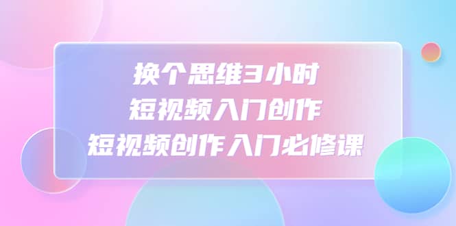 换个思维3小时短视频入门创作，短视频创作入门必修课-鑫诺空间个人笔记本