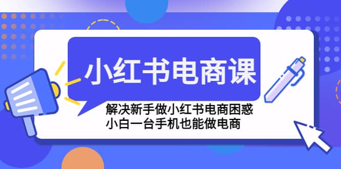 小红书电商课程，解决新手做小红书电商困惑，小白一台手机也能做电商-鑫诺空间个人笔记本