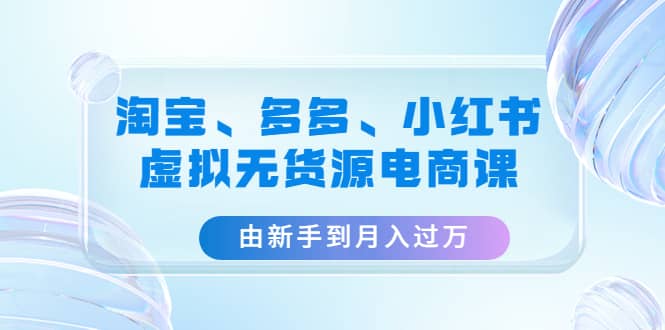 淘宝、多多、小红书-虚拟无货源电商课（3套课程）-鑫诺空间个人笔记本