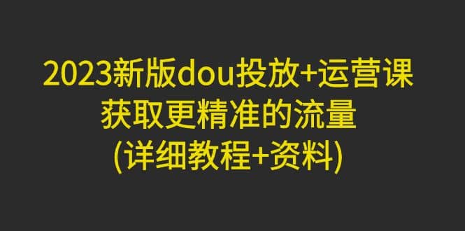 2023新版dou投放 运营课：获取更精准的流量(详细教程 资料)无水印-鑫诺空间个人笔记本