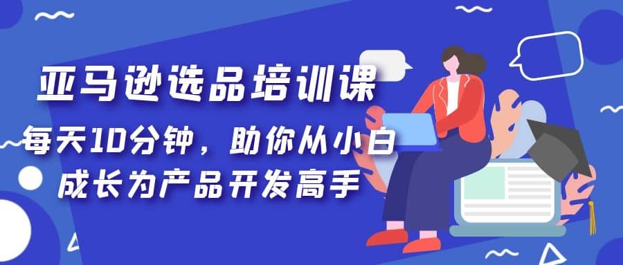 亚马逊选品培训课，每天10分钟，助你从小白成长为产品开发高手-鑫诺空间个人笔记本