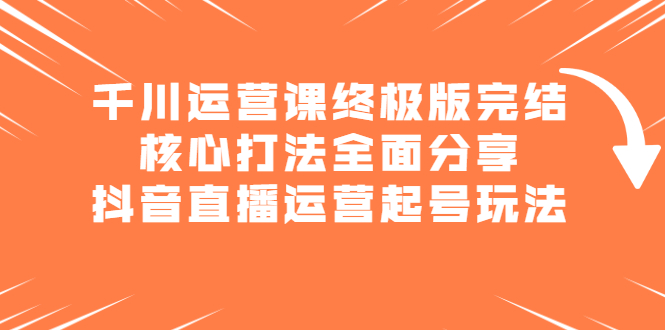 千川运营课终极版完结：核心打法全面分享，抖音直播运营起号玩法-鑫诺空间个人笔记本