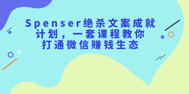 Spenser绝杀文案成就计划，一套课程教你打通微信赚钱生态-鑫诺空间个人笔记本