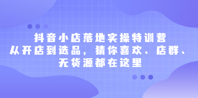 抖音小店落地实操特训营，从开店到选品，猜你喜欢、店群、无货源都在这里-鑫诺空间个人笔记本