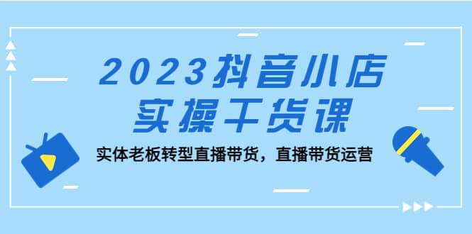 2023抖音小店实操干货课：实体老板转型直播带货，直播带货运营-鑫诺空间个人笔记本