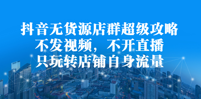 抖音无货源店群超级攻略：不发视频，不开直播，只玩转店铺自身流量-鑫诺空间个人笔记本