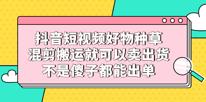 抖音短视频好物种草，混剪搬运就可以卖出货，不是傻子都能出单-鑫诺空间个人笔记本