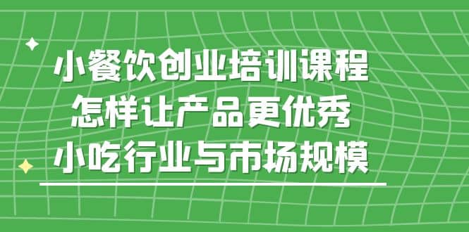 小餐饮创业培训课程，怎样让产品更优秀，小吃行业与市场规模-鑫诺空间个人笔记本