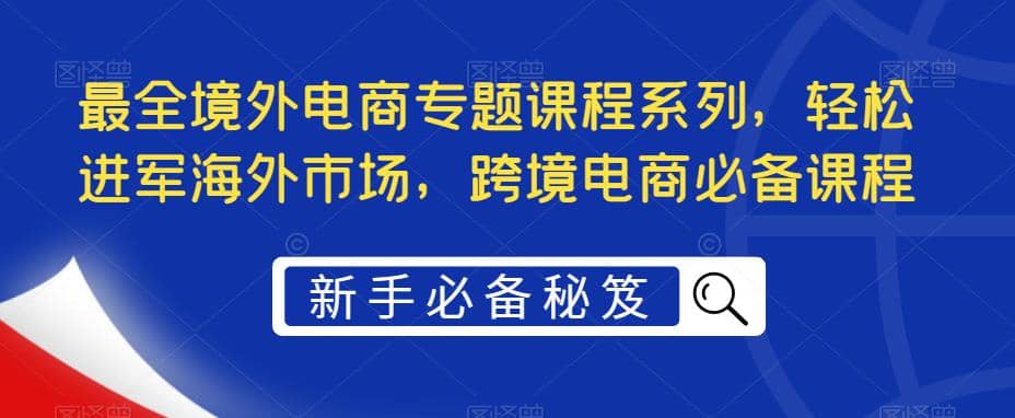 最全境外电商专题课程系列，轻松进军海外市场，跨境电商必备课程-鑫诺空间个人笔记本