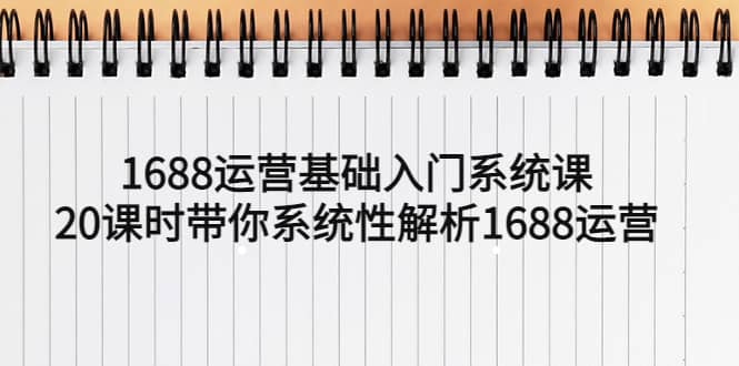 1688运营基础入门系统课，20课时带你系统性解析1688运营-鑫诺空间个人笔记本