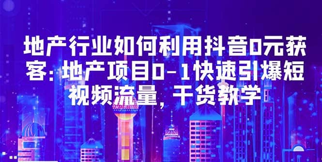 地产行业如何利用抖音0元获客：地产项目0-1快速引爆短视频流量，干货教学-鑫诺空间个人笔记本