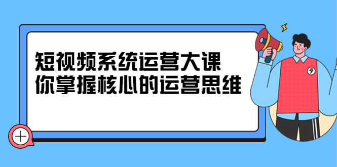 短视频系统运营大课，你掌握核心的运营思维 价值7800元-鑫诺空间个人笔记本