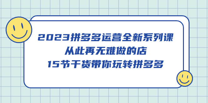 2023拼多多运营全新系列课，从此再无难做的店，15节干货带你玩转拼多多-鑫诺空间个人笔记本