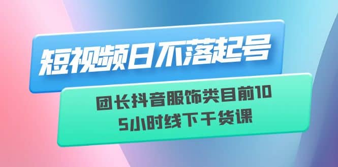 短视频日不落起号【6月11线下课】团长抖音服饰类目前10 5小时线下干货课-鑫诺空间个人笔记本