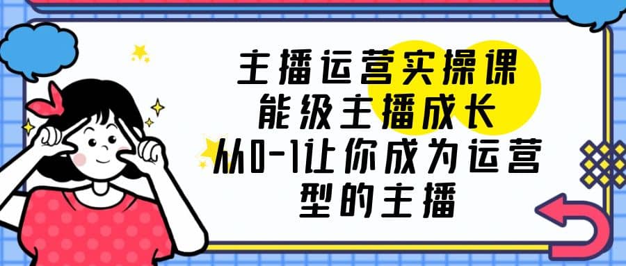 主播运营实操课，能级-主播成长，从0-1让你成为运营型的主播-鑫诺空间个人笔记本