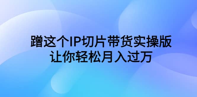 蹭这个IP切片带货实操版，让你轻松月入过万（教程 素材）-鑫诺空间个人笔记本