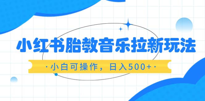 小红书胎教音乐拉新玩法，小白可操作，日入500 （资料已打包）-鑫诺空间个人笔记本