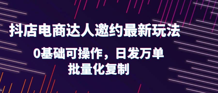 抖店电商达人邀约最新玩法，0基础可操作，日发万单，批量化复制-鑫诺空间个人笔记本