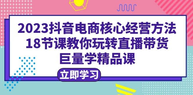 2023抖音电商核心经营方法：18节课教你玩转直播带货，巨量学精品课-鑫诺空间个人笔记本