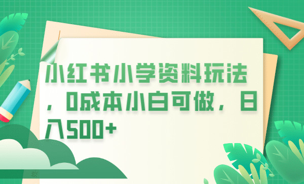 小红书小学资料玩法，0成本小白可做日入500 （教程 资料）-鑫诺空间个人笔记本