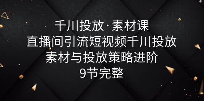 千川投放·素材课：直播间引流短视频千川投放素材与投放策略进阶，9节完整-鑫诺空间个人笔记本