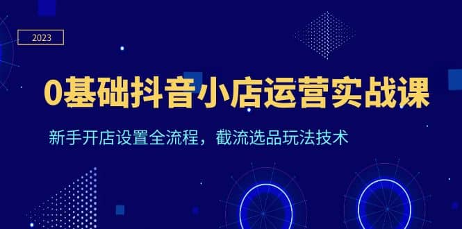 0基础抖音小店运营实战课，新手开店设置全流程，截流选品玩法技术-鑫诺空间个人笔记本