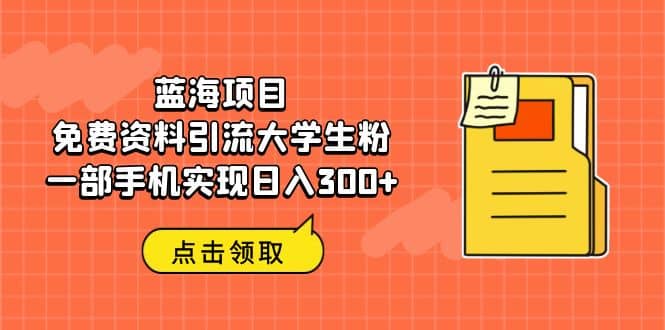 蓝海项目，免费资料引流大学生粉一部手机实现日入300-鑫诺空间个人笔记本