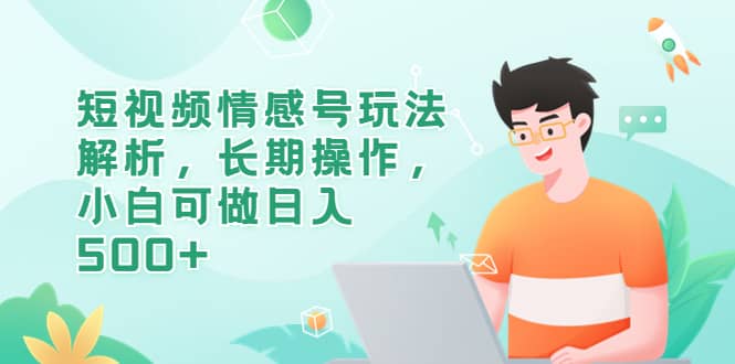 短视频情感号玩法解析，长期操作，小白可做日入500-鑫诺空间个人笔记本