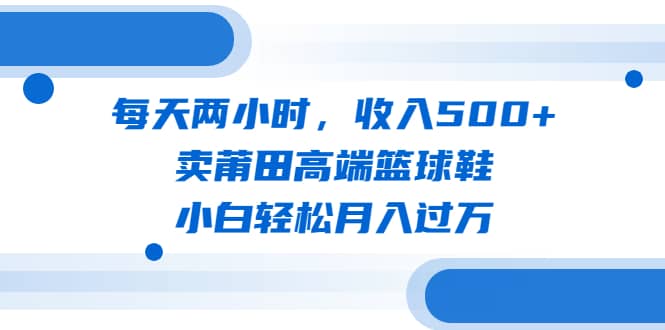 每天两小时，收入500 ，卖莆田高端篮球鞋，小白轻松月入过万（教程 素材）-鑫诺空间个人笔记本