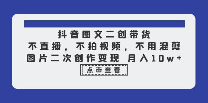 抖音图文二创带货，不直播，不拍视频，不用混剪，图片二次创作变现 月入10w-鑫诺空间个人笔记本