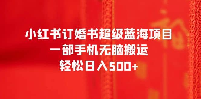 小红书订婚书超级蓝海项目，一部手机无脑搬运，轻松日入500-鑫诺空间个人笔记本