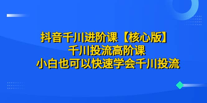 抖音千川进阶课【核心版】 千川投流高阶课 小白也可以快速学会千川投流-鑫诺空间个人笔记本