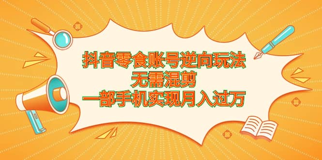 抖音零食账号逆向玩法，无需混剪，一部手机实现月入过万-鑫诺空间个人笔记本