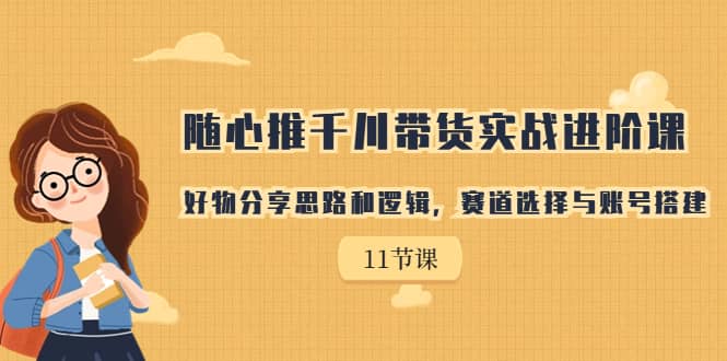 随心推千川带货实战进阶课，好物分享思路和逻辑，赛道选择与账号搭建-鑫诺空间个人笔记本