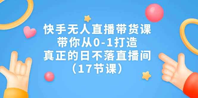 快手无人直播带货课，带你从0-1打造，真正的日不落直播间（17节课）-鑫诺空间个人笔记本