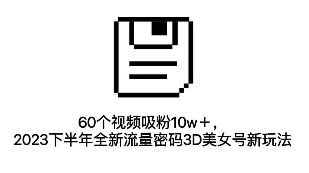 60个视频吸粉10w＋，2023下半年全新流量密码3D美女号新玩法（教程 资源）-鑫诺空间个人笔记本