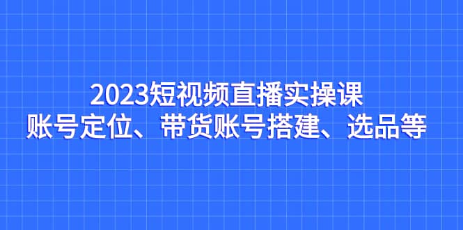 2023短视频直播实操课，账号定位、带货账号搭建、选品等-鑫诺空间个人笔记本