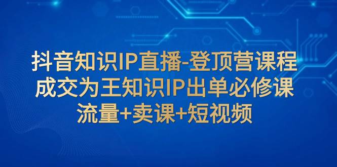 抖音知识IP直播-登顶营课程：成交为王知识IP出单必修课  流量 卖课 短视频-鑫诺空间个人笔记本