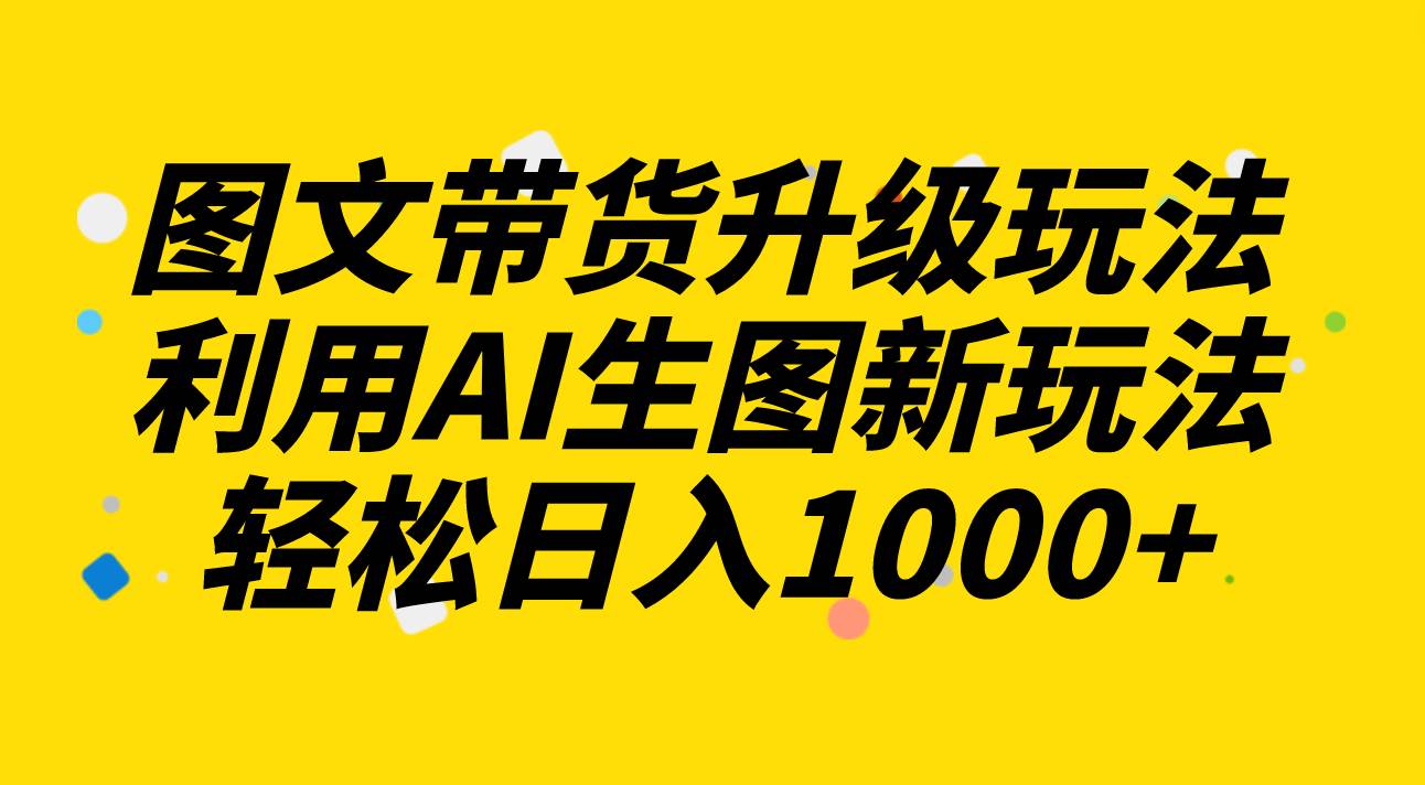 图文带货升级玩法2.0分享，利用AI生图新玩法，每天半小时轻松日入1000-鑫诺空间个人笔记本